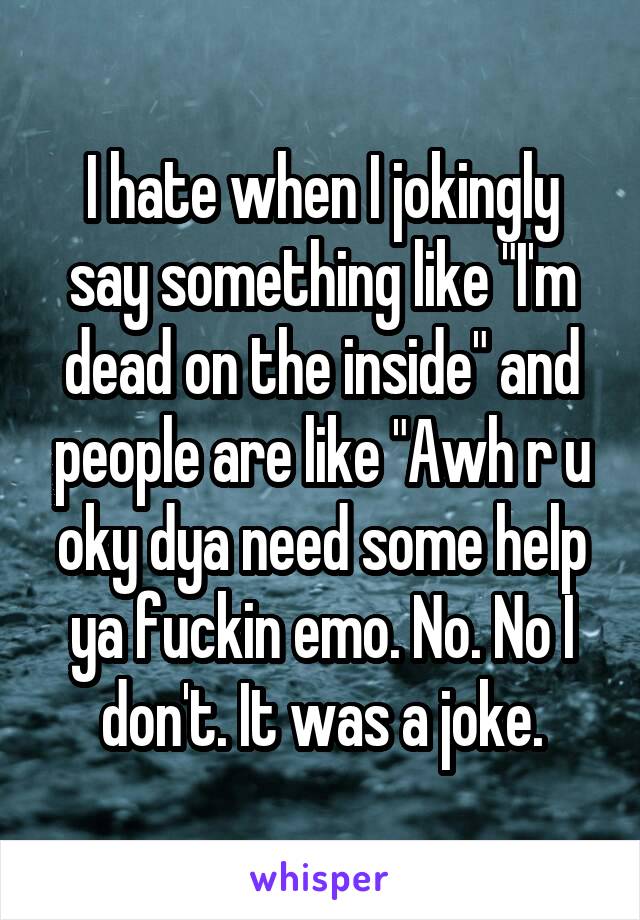 I hate when I jokingly say something like "I'm dead on the inside" and people are like "Awh r u oky dya need some help ya fuckin emo. No. No I don't. It was a joke.