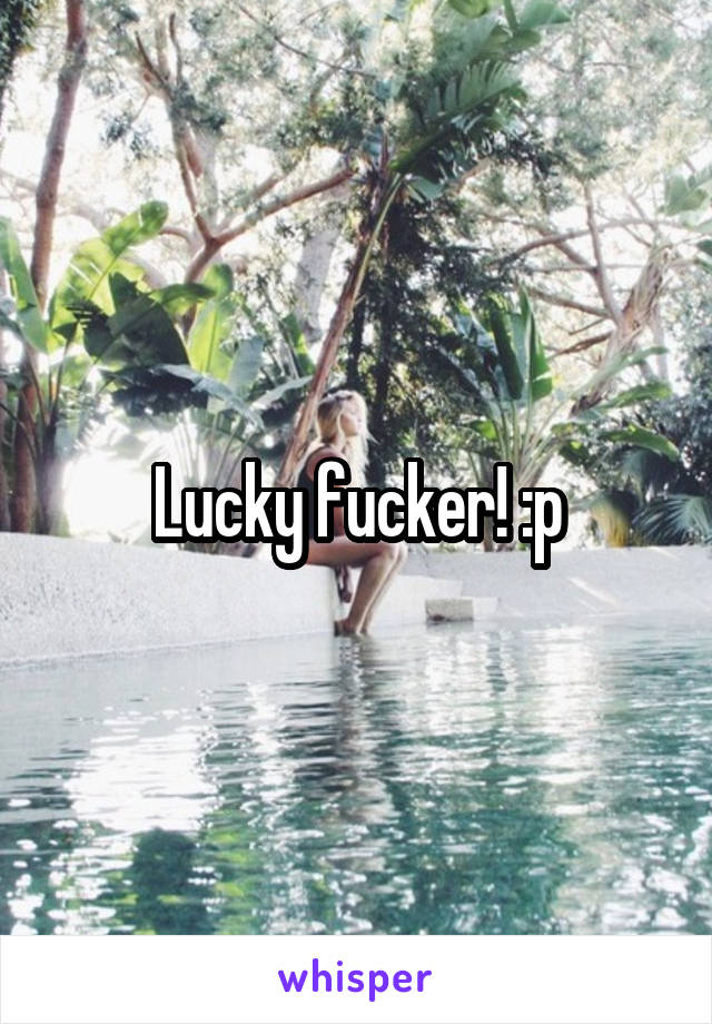 Lucky fucker! :p