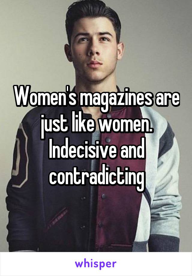 Women's magazines are just like women. Indecisive and contradicting