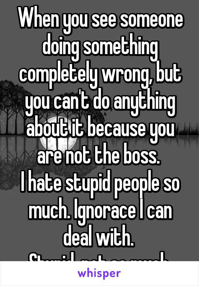 When you see someone doing something completely wrong, but you can't do anything about it because you are not the boss. 
I hate stupid people so much. Ignorace I can deal with. 
Stupid, not so much.