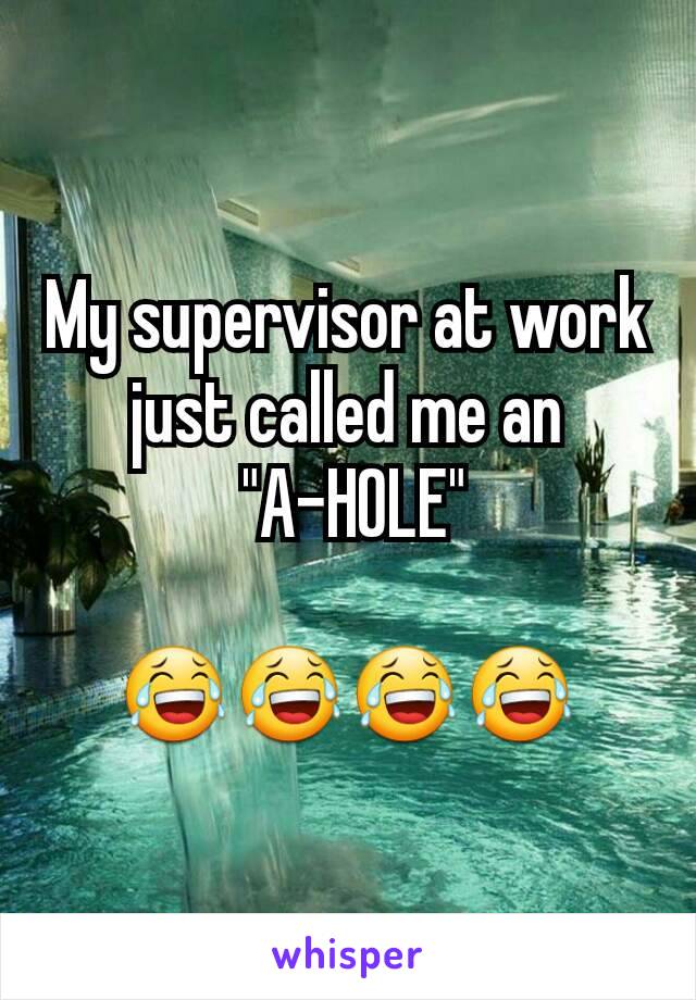 My supervisor at work just called me an
 "A-HOLE"

😂😂😂😂