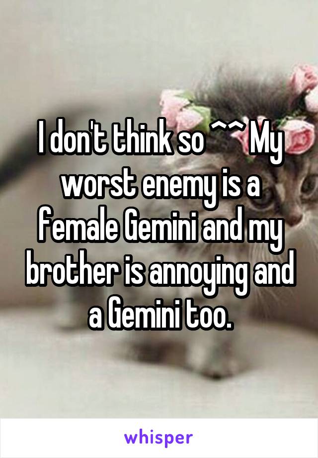 I don't think so ^^ My worst enemy is a female Gemini and my brother is annoying and a Gemini too.