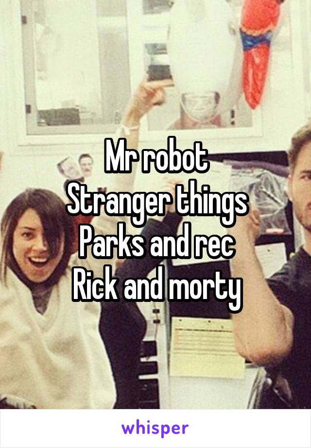 Mr robot
Stranger things
Parks and rec
Rick and morty