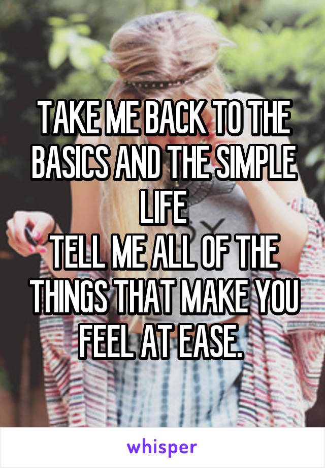 TAKE ME BACK TO THE BASICS AND THE SIMPLE LIFE
TELL ME ALL OF THE THINGS THAT MAKE YOU FEEL AT EASE. 
