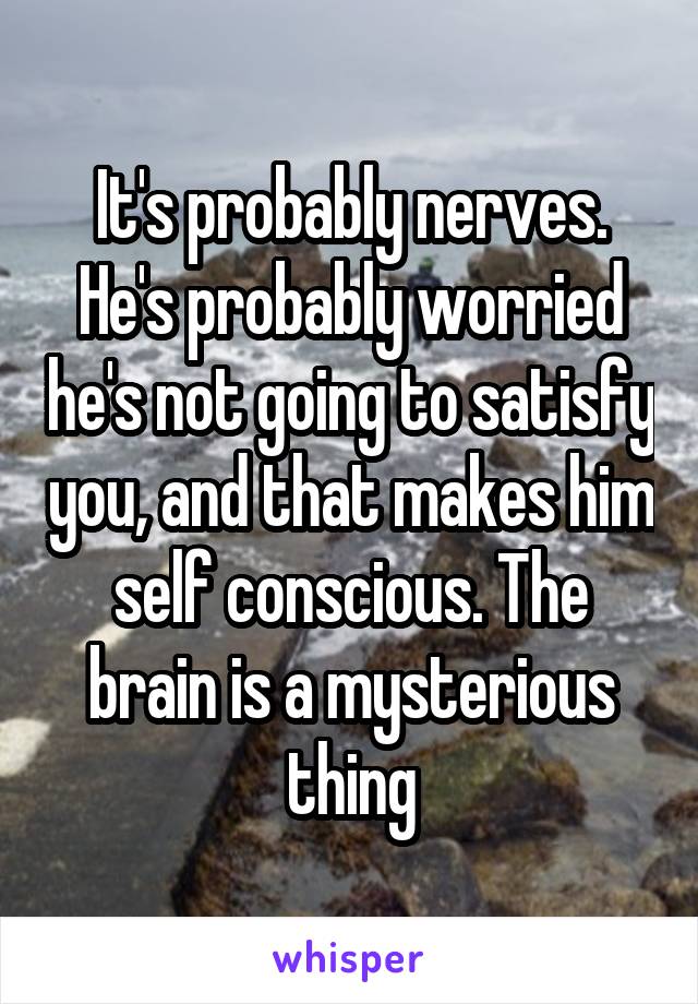 It's probably nerves. He's probably worried he's not going to satisfy you, and that makes him self conscious. The brain is a mysterious thing