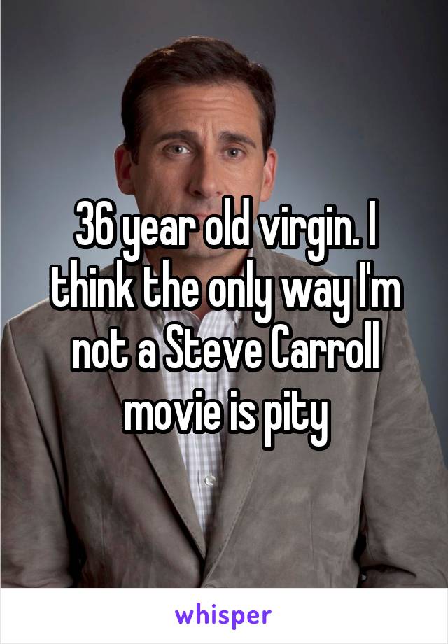 36 year old virgin. I think the only way I'm not a Steve Carroll movie is pity