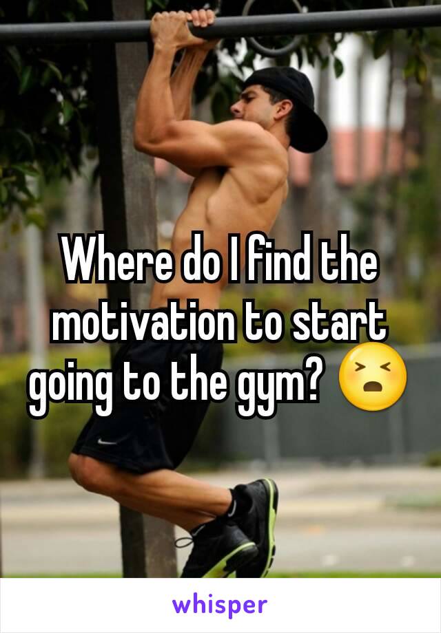 Where do I find the motivation to start going to the gym? 😣
