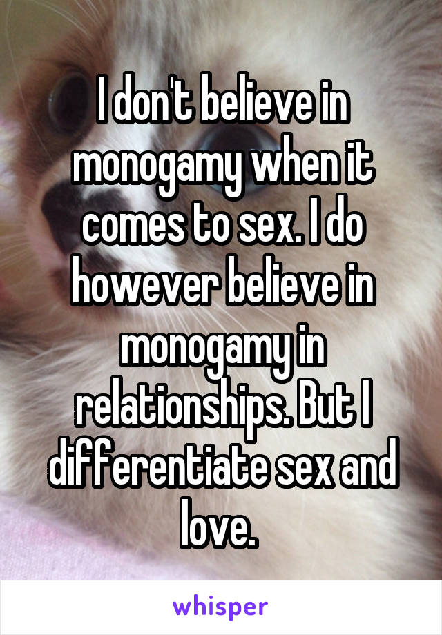 I don't believe in monogamy when it comes to sex. I do however believe in monogamy in relationships. But I differentiate sex and love. 