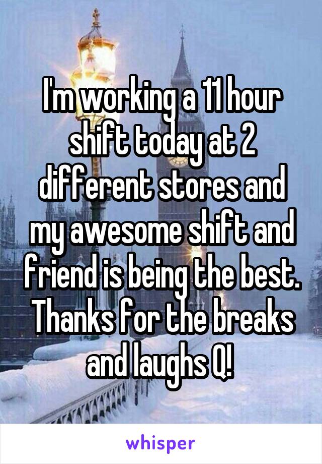 I'm working a 11 hour shift today at 2 different stores and my awesome shift and friend is being the best. Thanks for the breaks and laughs Q! 