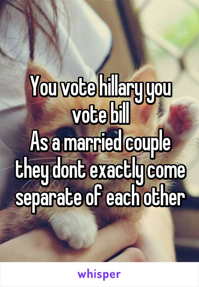You vote hillary you vote bill
As a married couple they dont exactly come separate of each other