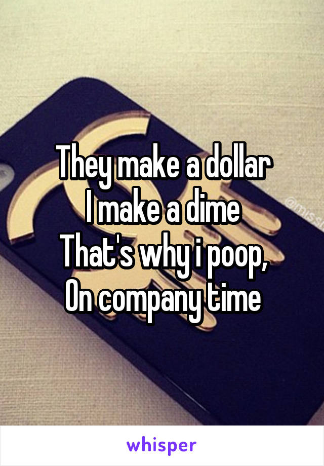 They make a dollar
I make a dime
That's why i poop,
On company time