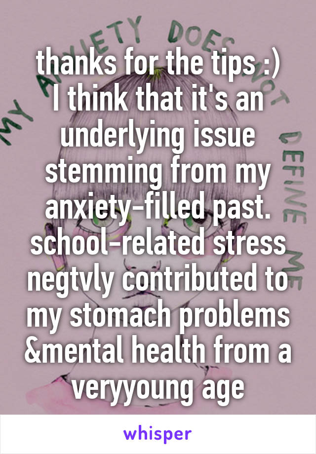 thanks for the tips :)
I think that it's an underlying issue stemming from my anxiety-filled past. school-related stress negtvly contributed to my stomach problems &mental health from a veryyoung age