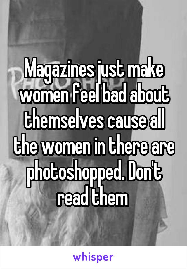 Magazines just make women feel bad about themselves cause all the women in there are photoshopped. Don't read them 