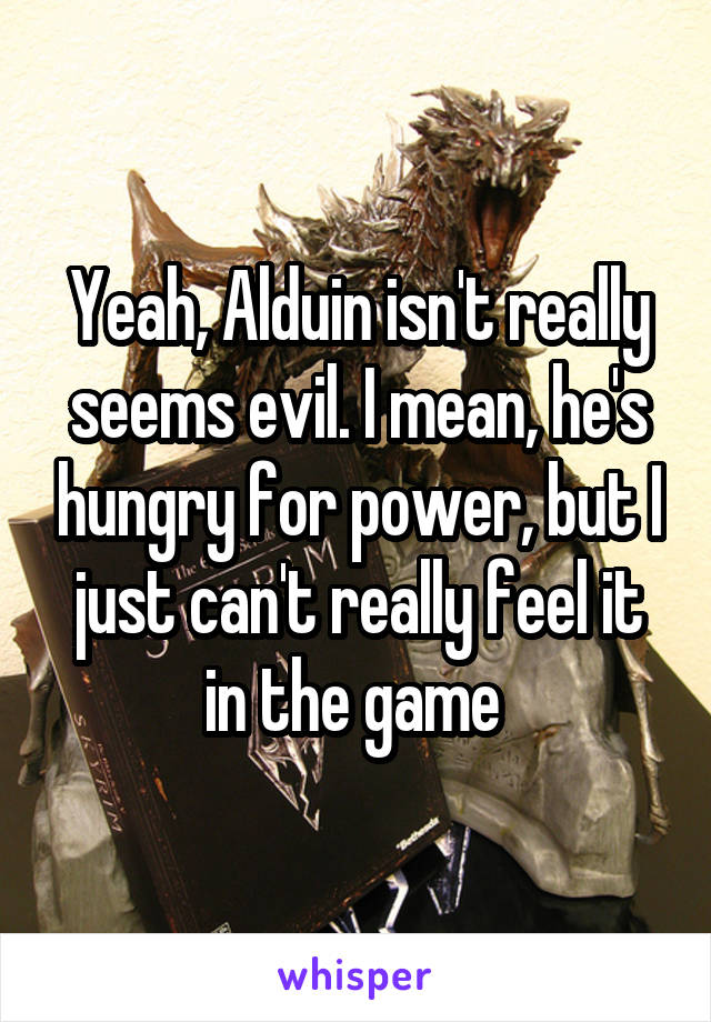 Yeah, Alduin isn't really seems evil. I mean, he's hungry for power, but I just can't really feel it in the game 