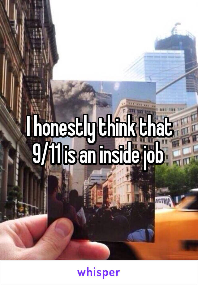 I honestly think that 9/11 is an inside job 