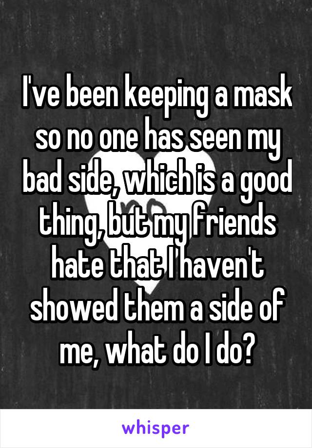 I've been keeping a mask so no one has seen my bad side, which is a good thing, but my friends hate that I haven't showed them a side of me, what do I do?
