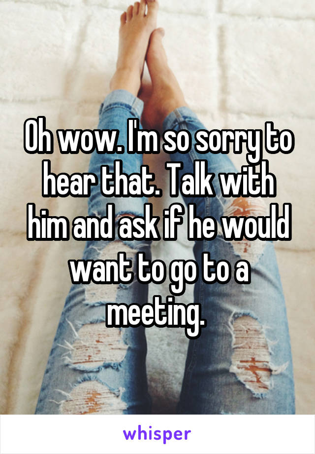 Oh wow. I'm so sorry to hear that. Talk with him and ask if he would want to go to a meeting. 