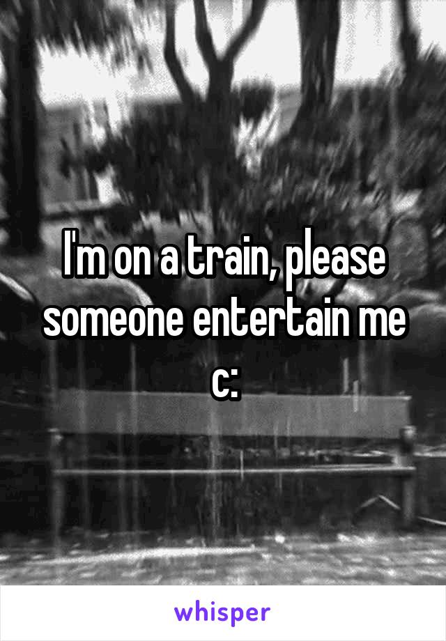 I'm on a train, please someone entertain me c: