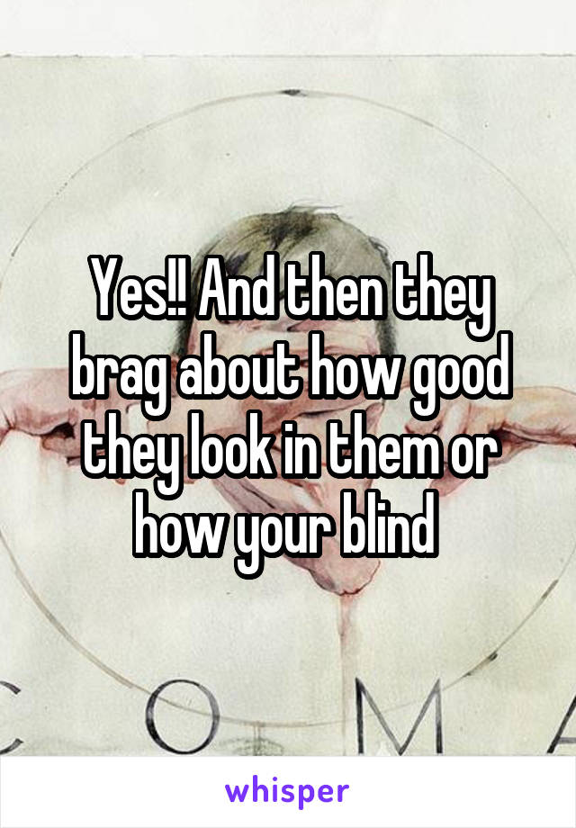 Yes!! And then they brag about how good they look in them or how your blind 