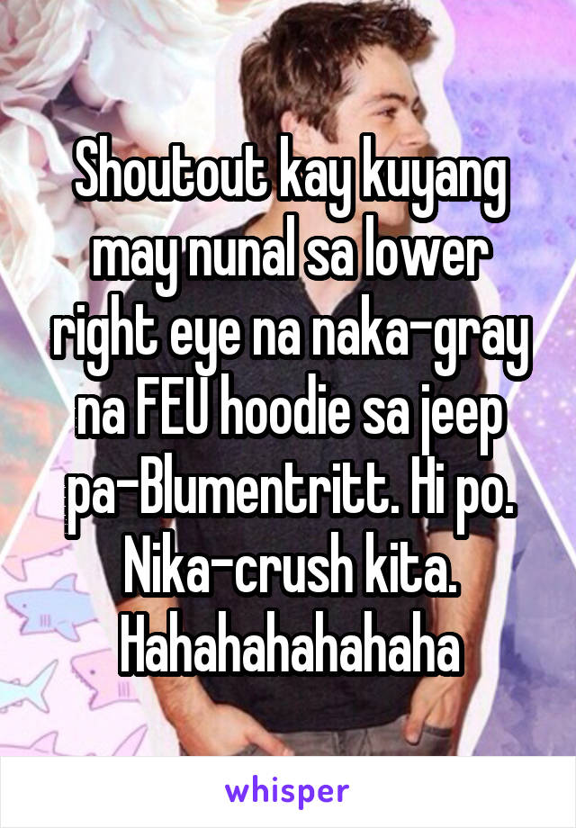 Shoutout kay kuyang may nunal sa lower right eye na naka-gray na FEU hoodie sa jeep pa-Blumentritt. Hi po. Nika-crush kita.
Hahahahahahaha