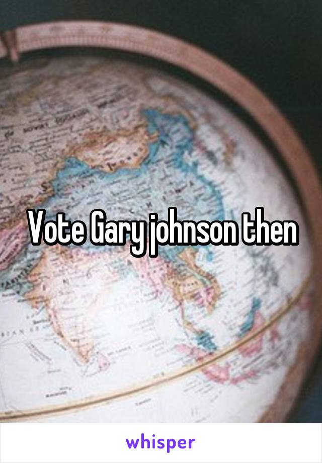 Vote Gary johnson then