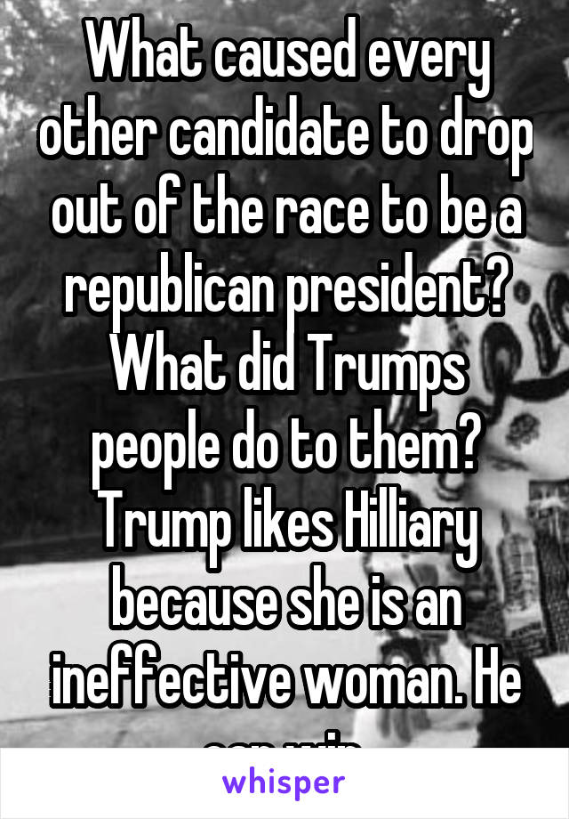 What caused every other candidate to drop out of the race to be a republican president? What did Trumps people do to them? Trump likes Hilliary because she is an ineffective woman. He can win 