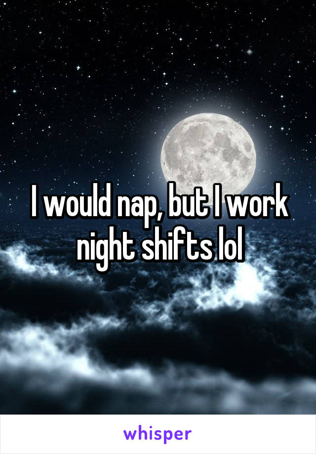 I would nap, but I work night shifts lol