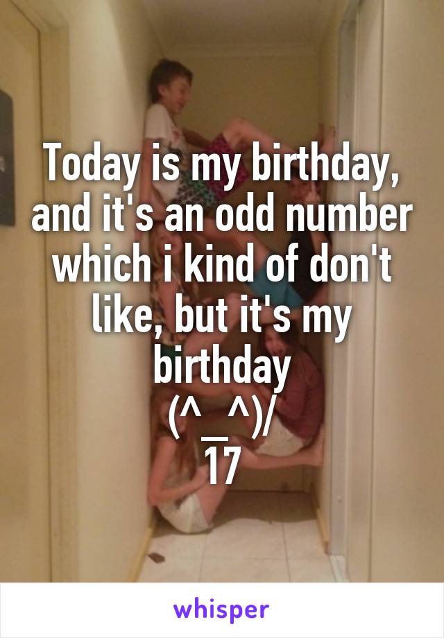 Today is my birthday, and it's an odd number which i kind of don't like, but it's my birthday
\(^_^)/
17