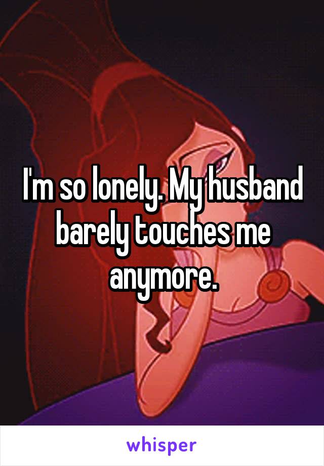 I'm so lonely. My husband barely touches me anymore.