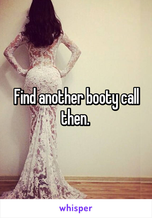 Find another booty call then. 