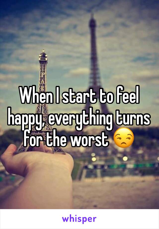 When I start to feel happy, everything turns for the worst 😒