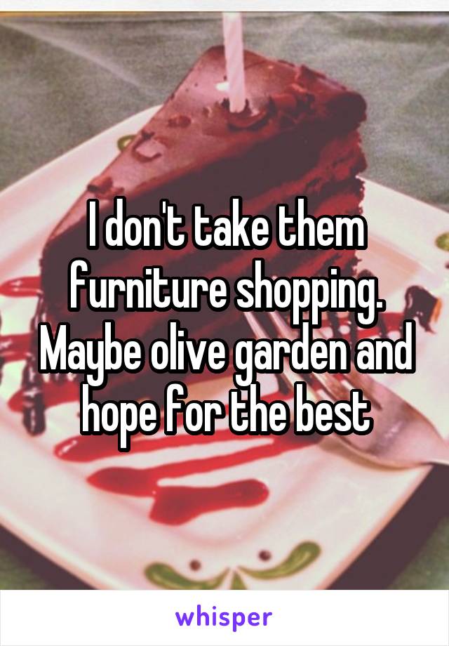 I don't take them furniture shopping.
Maybe olive garden and hope for the best