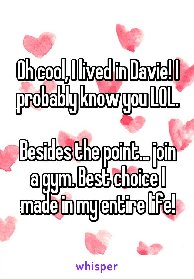 Oh cool, I lived in Davie! I probably know you LOL.

Besides the point... join a gym. Best choice I made in my entire life!