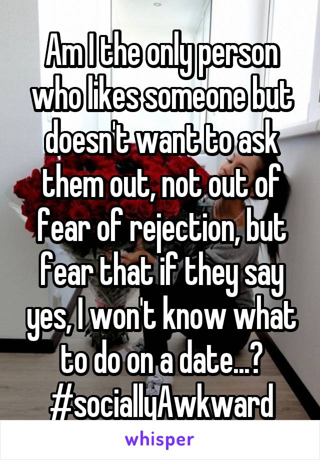 Am I the only person who likes someone but doesn't want to ask them out, not out of fear of rejection, but fear that if they say yes, I won't know what to do on a date...?
#sociallyAwkward