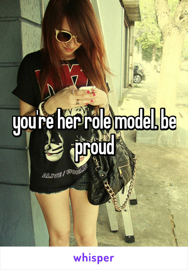 you're her role model. be proud