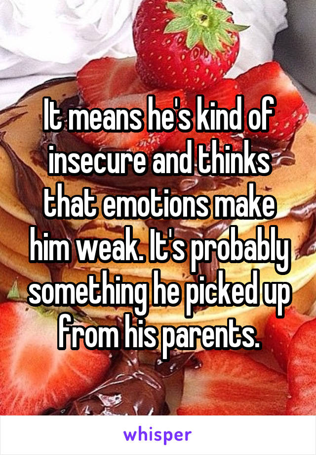 It means he's kind of insecure and thinks that emotions make him weak. It's probably something he picked up from his parents.
