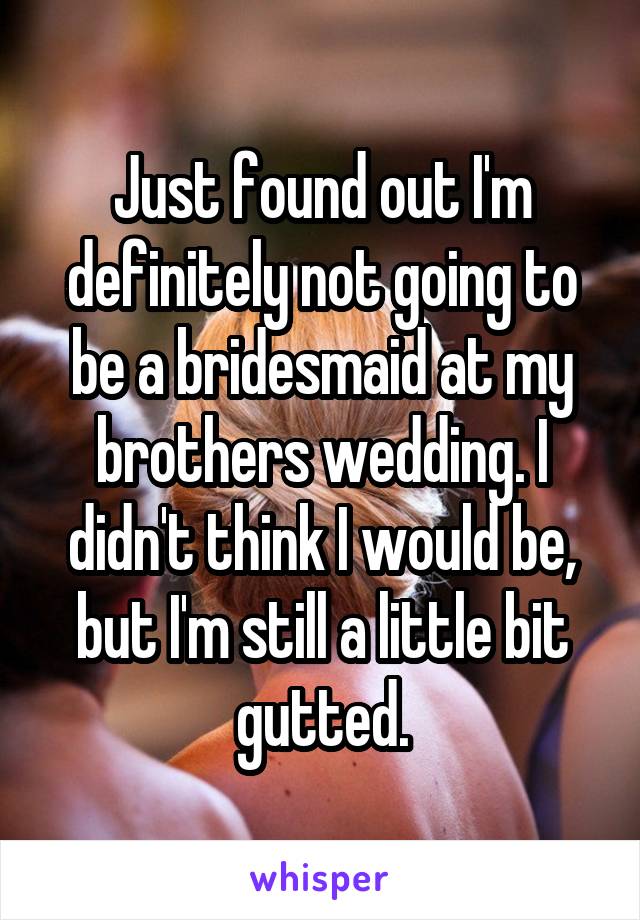 Just found out I'm definitely not going to be a bridesmaid at my brothers wedding. I didn't think I would be, but I'm still a little bit gutted.