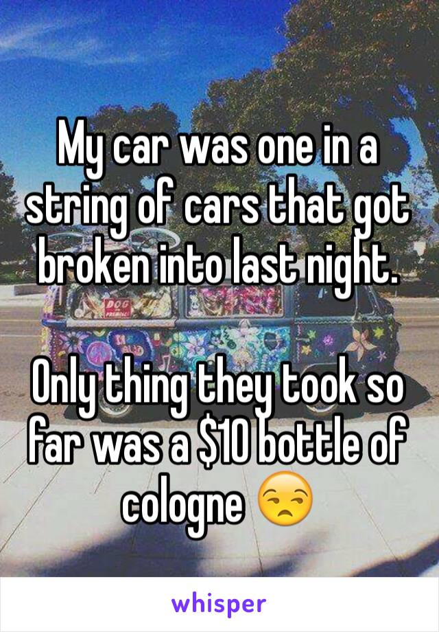 My car was one in a string of cars that got broken into last night.

Only thing they took so far was a $10 bottle of cologne 😒