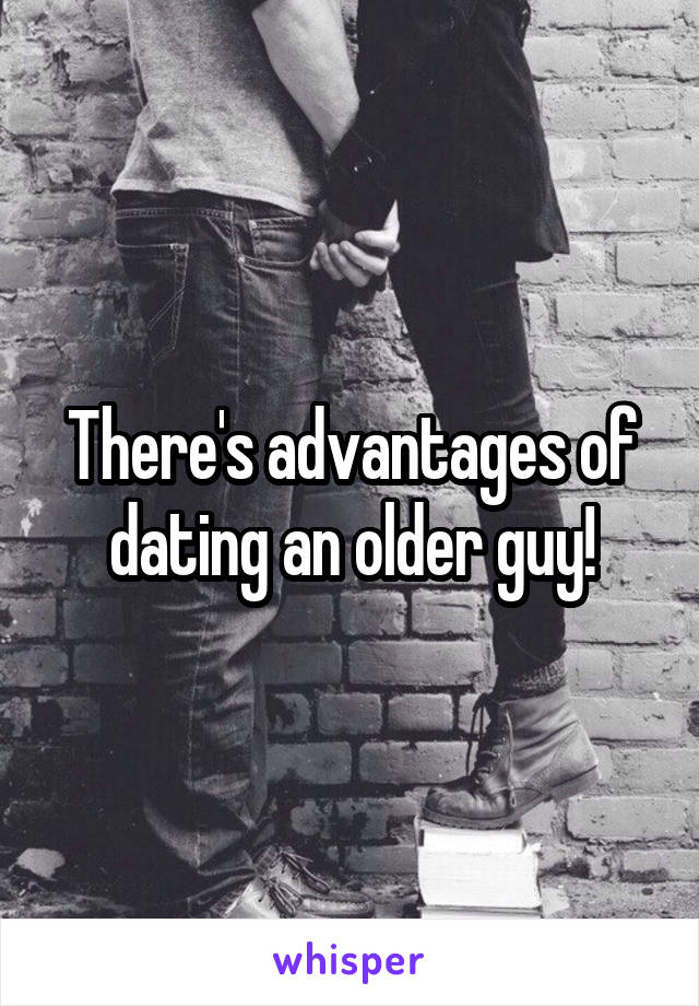 There's advantages of dating an older guy!