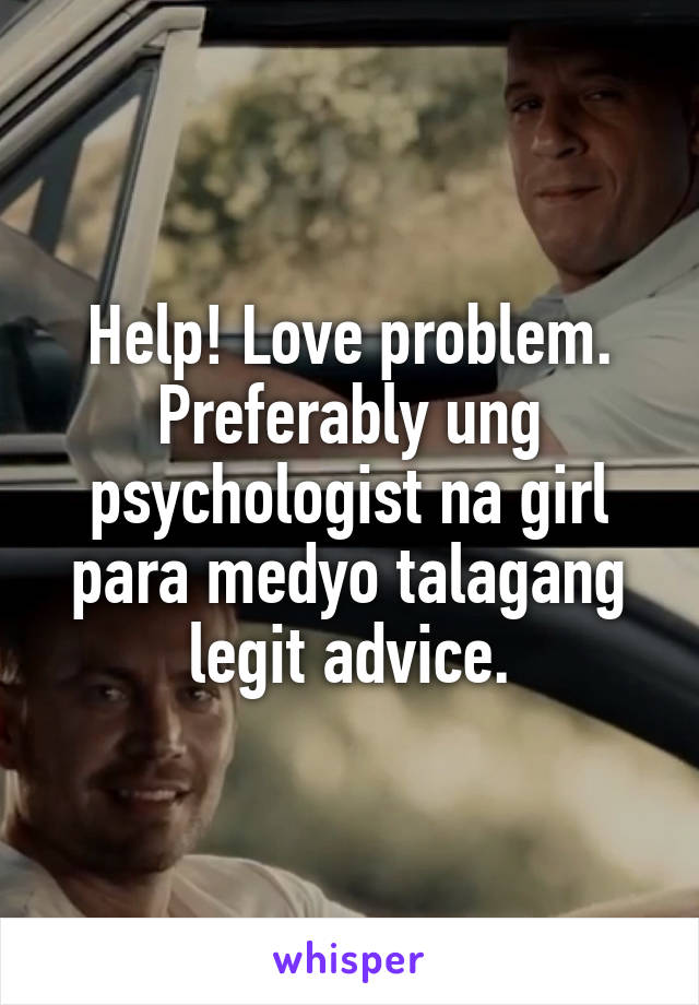 Help! Love problem. Preferably ung psychologist na girl para medyo talagang legit advice.