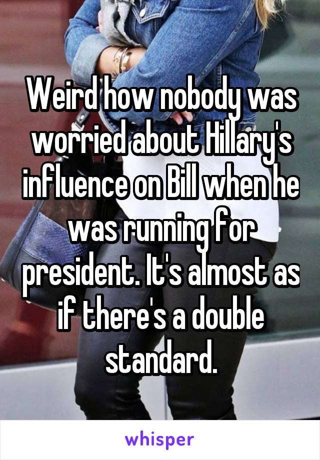 Weird how nobody was worried about Hillary's influence on Bill when he was running for president. It's almost as if there's a double standard.
