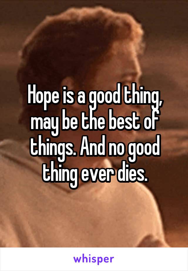 Hope is a good thing, may be the best of things. And no good thing ever dies.