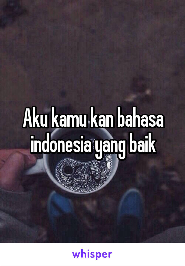 Aku kamu kan bahasa indonesia yang baik