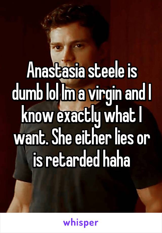 Anastasia steele is dumb lol Im a virgin and I know exactly what I want. She either lies or is retarded haha