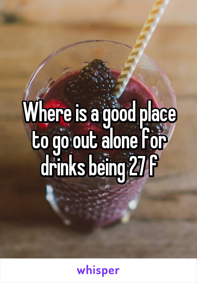 Where is a good place to go out alone for drinks being 27 f