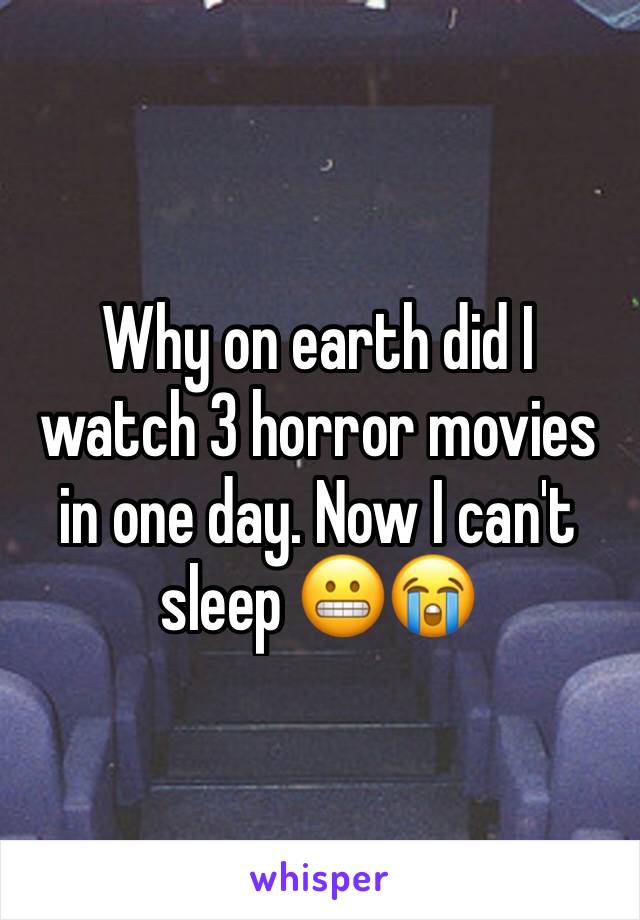 Why on earth did I watch 3 horror movies in one day. Now I can't sleep 😬😭