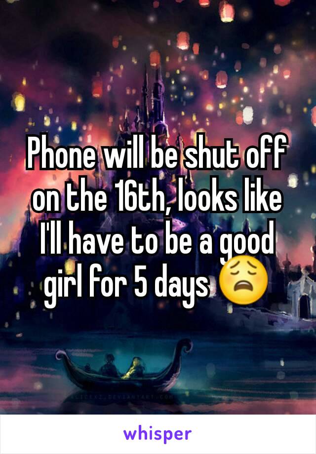 Phone will be shut off on the 16th, looks like I'll have to be a good girl for 5 days 😩