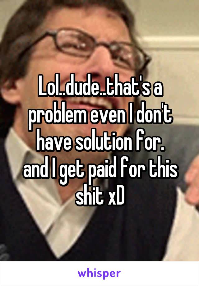 Lol..dude..that's a problem even I don't have solution for.
and I get paid for this shit xD