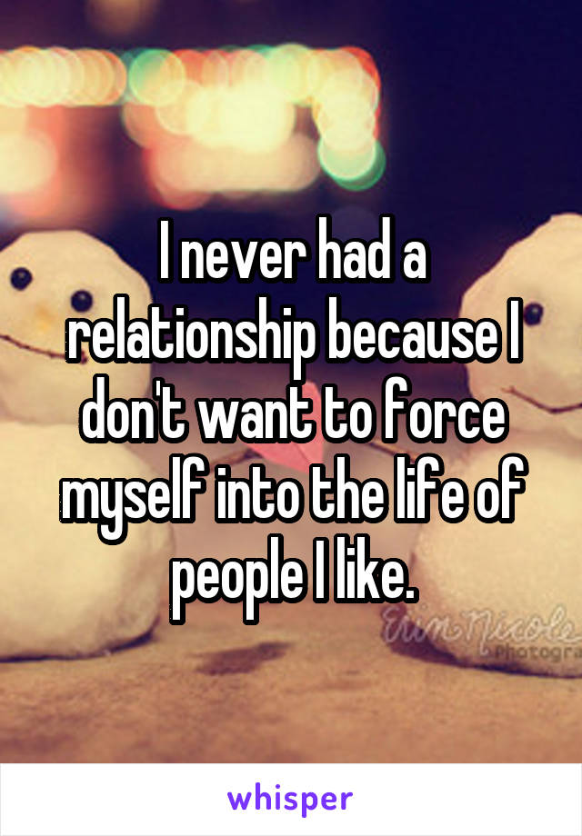 I never had a relationship because I don't want to force myself into the life of people I like.
