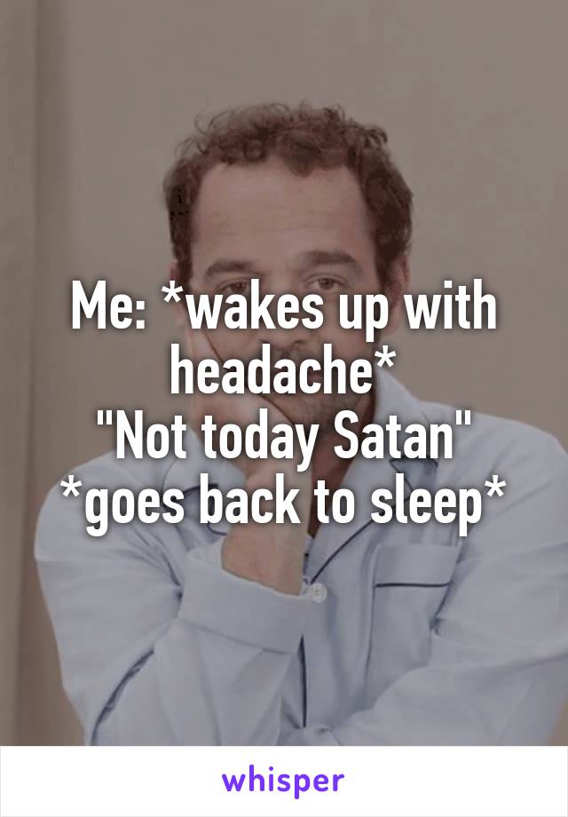 Me: *wakes up with headache*
"Not today Satan"
*goes back to sleep*